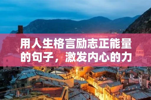 用人生格言励志正能量的句子,激发内心的力量 用人生格言励志正能量的句子,激发内心的力量