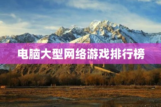 电脑大型网络游戏排行榜：2021年最受欢迎的游戏推荐