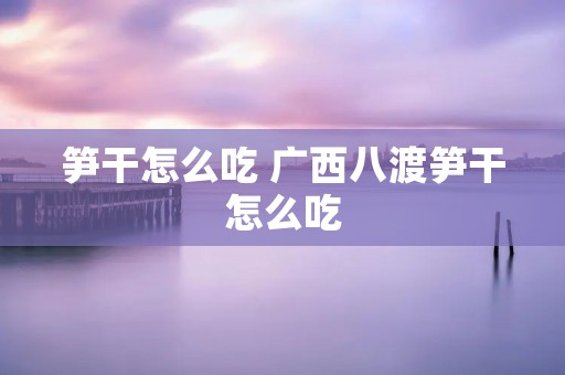 笋干怎么吃 广西八渡笋干怎么吃