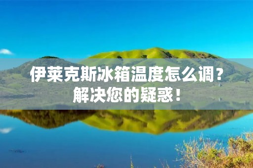伊莱克斯冰箱温度怎么调？解决您的疑惑！