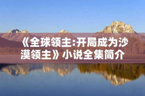 《全球领主:开局成为沙漠领主》小说全集简介 《全球领主:开局成为沙漠领主》小说全集简介