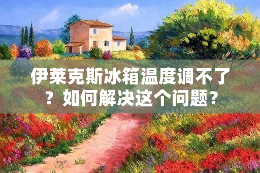 伊莱克斯冰箱温度调不了?如何解决这个问题? 伊莱克斯冰箱温度调不了?如何解决这个问题?