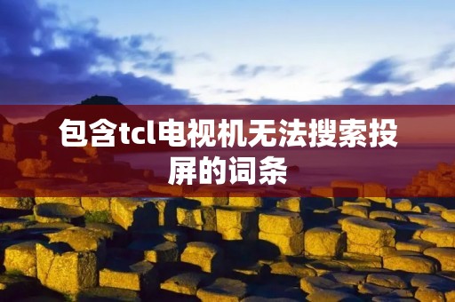 包含tcl电视机无法搜索投屏的词条