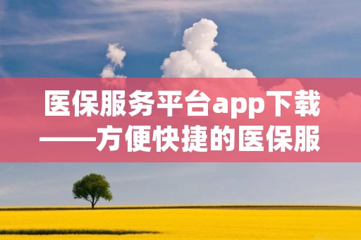 医保服务平台app下载——方便快捷的医保服务 医保服务平台app下载——方便快捷的医保服务