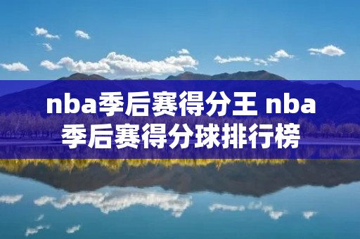 nba季后赛得分王 nba季后赛得分球排行榜 nba季后赛得分王 nba季后赛得分球排行榜