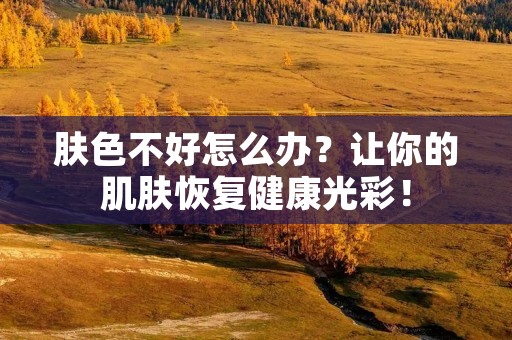 肤色不好怎么办?让你的肌肤恢复健康光彩!