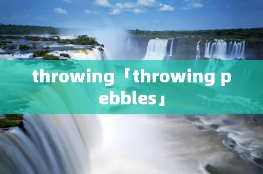 throwing「throwing pebbles」