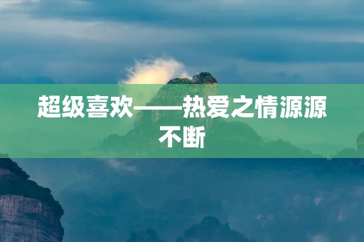 超级喜欢——热爱之情源源不断