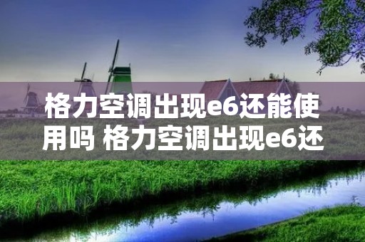 格力空调出现e6还能使用吗 格力空调出现e6还能使用吗 格力空调出现e6还能使用吗 格力空调出现e6还能使用吗