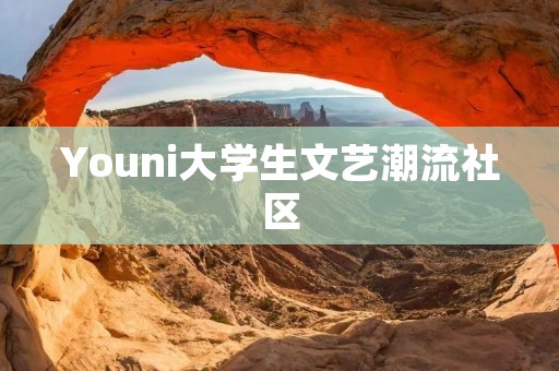 Youni大学生文艺潮流社区：连接青春创意，畅享文艺潮流