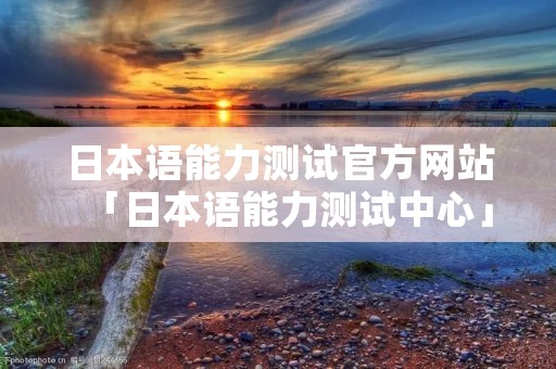 日本语能力测试官方网站「日本语能力测试中心」