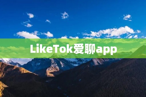 LikeTok爱聊app:打开心灵的窗口,畅聊天涯 LikeTok爱聊app:打开心灵的窗口,畅聊天涯