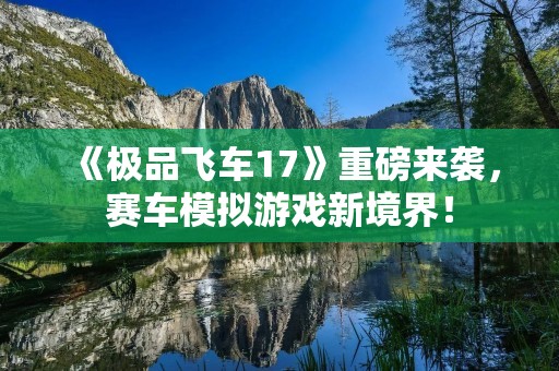 《极品飞车17》重磅来袭，赛车模拟游戏新境界！