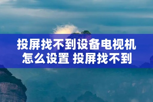 投屏找不到设备电视机怎么设置 投屏找不到设备电视机怎么设置苹果 投屏找不到设备电视机怎么设置 投屏找不到设备电视机怎么设置苹果