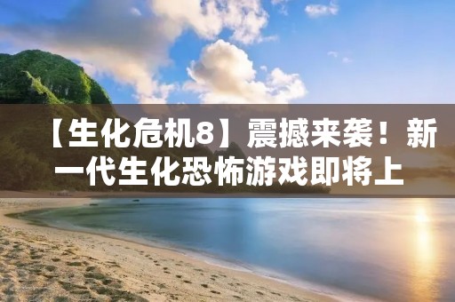 【生化危机8】震撼来袭!新一代生化恐怖游戏即将上线!