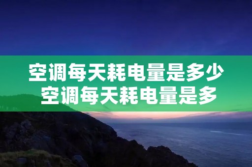 空调每天耗电量是多少 空调每天耗电量是多少度