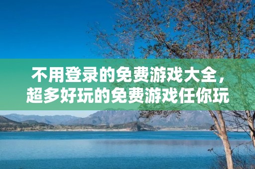 不用登录的免费游戏大全，超多好玩的免费游戏任你玩！