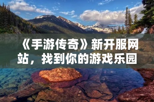 《手游传奇》新开服网站,找到你的游戏乐园!