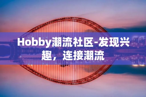 Hobby潮流社区-发现兴趣，连接潮流