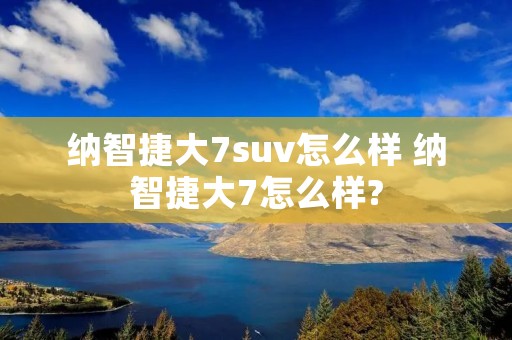 纳智捷大7suv怎么样 纳智捷大7怎么样?