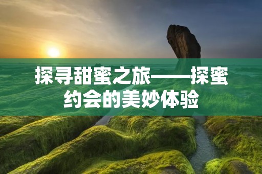 探寻甜蜜之旅——探蜜约会的美妙体验