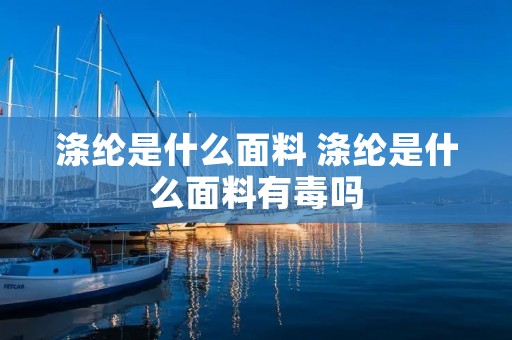 涤纶是什么面料 涤纶是什么面料有毒吗 涤纶是什么面料 涤纶是什么面料有毒吗
