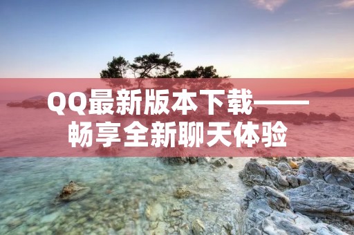 QQ最新版本下载——畅享全新聊天体验 QQ最新版本下载——畅享全新聊天体验