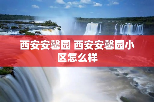 西安安馨园 西安安馨园小区怎么样