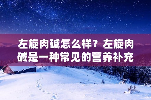 左旋肉碱怎么样？左旋肉碱是一种常见的营养补充剂，被广泛用于减肥和增加肌肉质量的目的。它被认为可以帮助加速脂肪代谢和提高能量消耗，从而达到减脂增肌的效果。然而，左旋肉碱的功效和安全性一直备受争议。在本文中，我们将详细描述左旋肉碱的作用机制、使用方法和可能的副作用，帮助读者更好地了解左旋肉碱的真实情况。