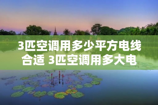 3匹空调用多少平方电线合适 3匹空调用多大电线好? 3匹空调用多少平方电线合适 3匹空调用多大电线好?