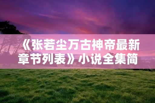 《张若尘万古神帝最新章节列表》小说全集简介 《张若尘万古神帝最新章节列表》小说全集简介