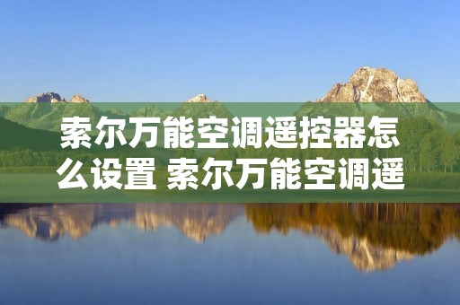索尔万能空调遥控器怎么设置 索尔万能空调遥控器怎么设置密码