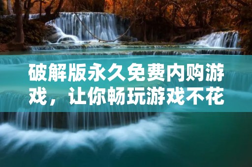 破解版永久免费内购游戏,让你畅玩游戏不花一分钱!