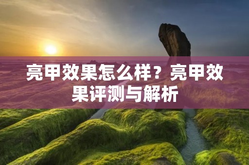 亮甲效果怎么样？亮甲效果评测与解析