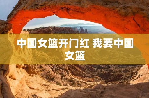 中国女篮开门红 我要中国女篮 中国女篮开门红 我要中国女篮