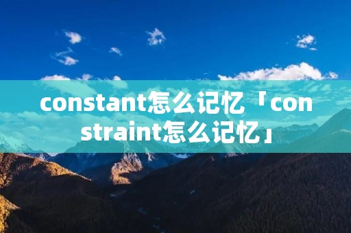 constant怎么记忆「constraint怎么记忆」
