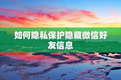 如何隐私保护隐藏微信好友信息 如何隐私保护隐藏微信好友信息