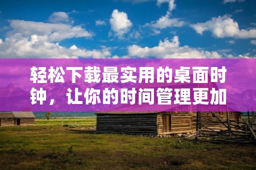 轻松下载最实用的桌面时钟，让你的时间管理更加高效
