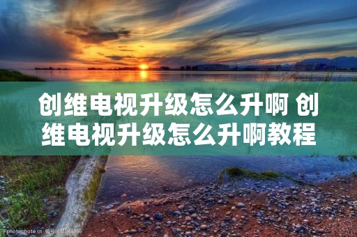 创维电视升级怎么升啊 创维电视升级怎么升啊教程 创维电视升级怎么升啊 创维电视升级怎么升啊教程