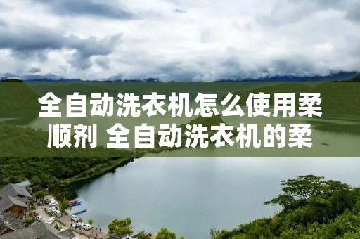 全自动洗衣机怎么使用柔顺剂 全自动洗衣机的柔顺剂怎么放出来