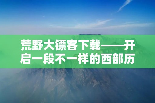 荒野大镖客下载——开启一段不一样的西部历险 荒野大镖客下载——开启一段不一样的西部历险