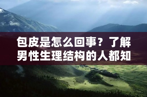 包皮是怎么回事？了解男性生理结构的人都知道，包皮是男性生殖器官的一部分，它覆盖在阴茎头部周围。包皮具有保护阴茎头部的作用，同时也是男性性器官的一部分，与性功能有一定的关联。下面将详细描述包皮是怎么回事。