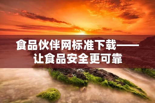 食品伙伴网标准下载——让食品安全更可靠 食品伙伴网标准下载——让食品安全更可靠