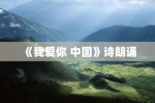 《我爱你 中国》诗朗诵:用心传递对祖国的深情 《我爱你 中国》诗朗诵:用心传递对祖国的深情