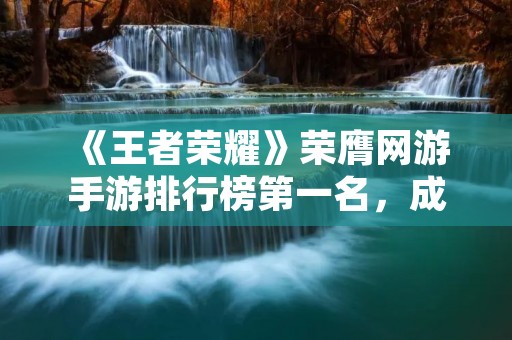 《王者荣耀》荣膺网游手游排行榜第一名，成为手游界的霸主