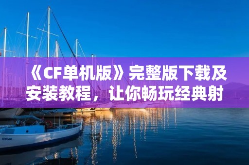 《CF单机版》完整版下载及安装教程,让你畅玩经典射击游戏! 《CF单机版》完整版下载及安装教程,让你畅玩经典射击游戏!