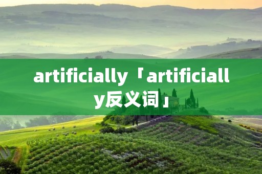 artificially「artificially反义词」 artificially「artificially反义词」