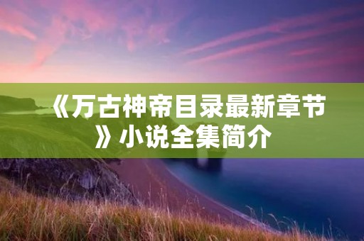 《万古神帝目录最新章节》小说全集简介