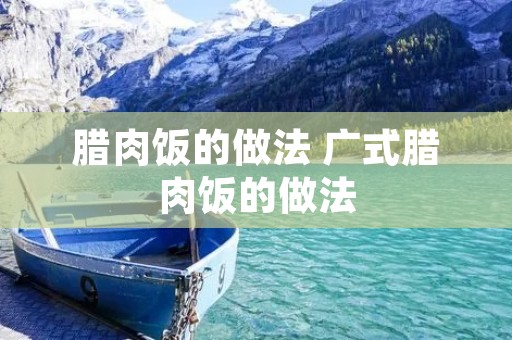 腊肉饭的做法 广式腊肉饭的做法