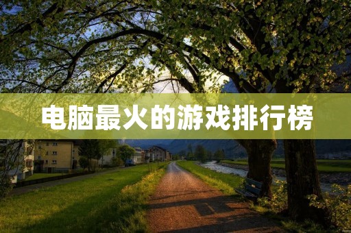 电脑最火的游戏排行榜：畅玩不尽的游戏世界